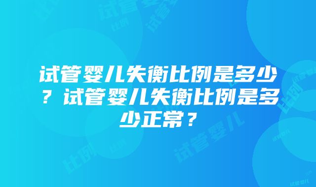 试管婴儿失衡比例是多少？试管婴儿失衡比例是多少正常？