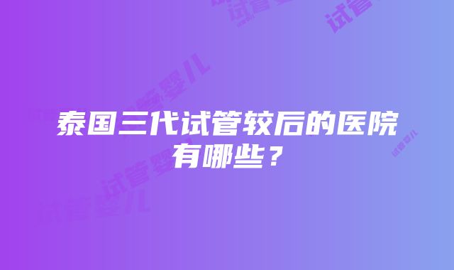 泰国三代试管较后的医院有哪些？