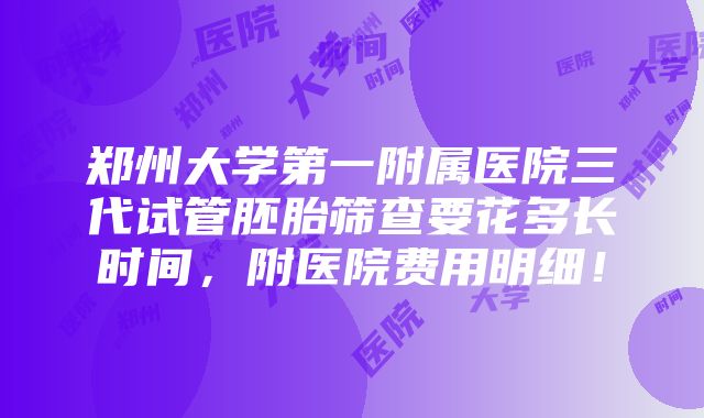 郑州大学第一附属医院三代试管胚胎筛查要花多长时间，附医院费用明细！