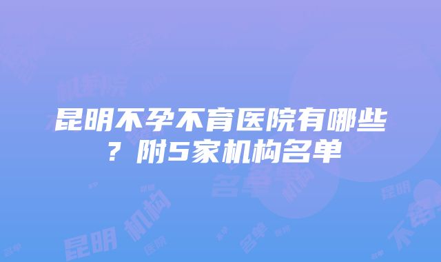 昆明不孕不育医院有哪些？附5家机构名单