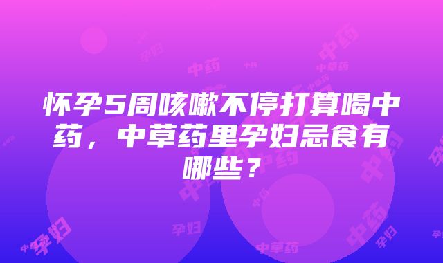 怀孕5周咳嗽不停打算喝中药，中草药里孕妇忌食有哪些？