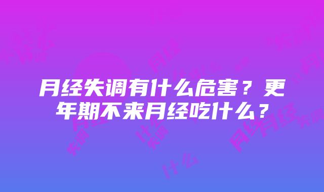 月经失调有什么危害？更年期不来月经吃什么？