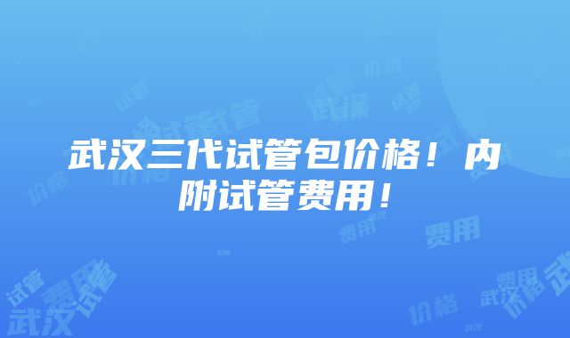 武汉三代试管包价格！内附试管费用！