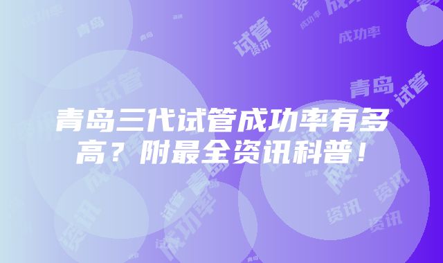 青岛三代试管成功率有多高？附最全资讯科普！