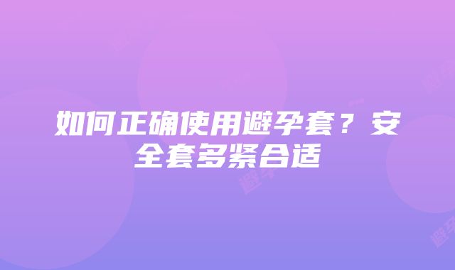 如何正确使用避孕套？安全套多紧合适