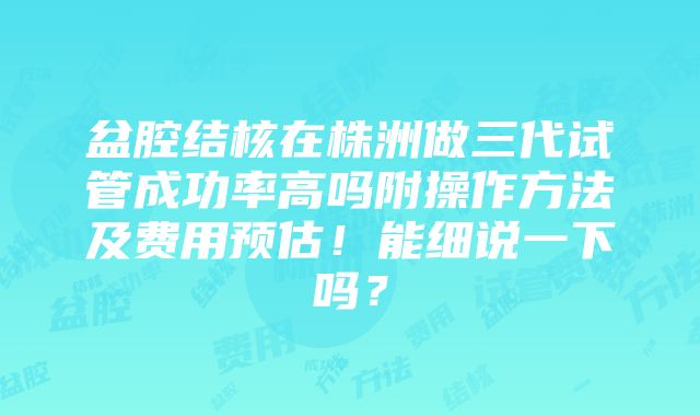 盆腔结核在株洲做三代试管成功率高吗附操作方法及费用预估！能细说一下吗？