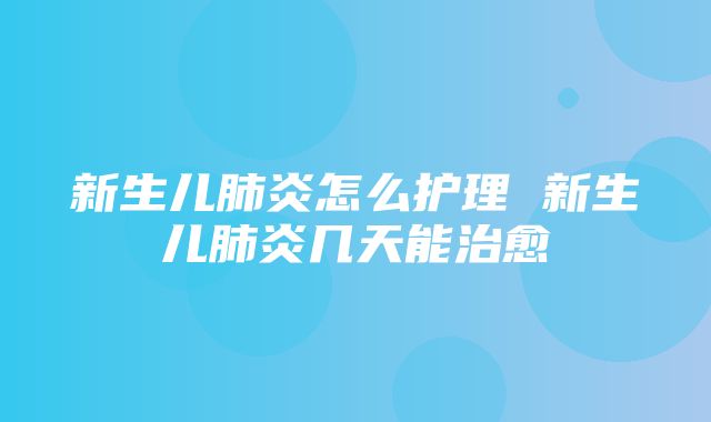 新生儿肺炎怎么护理 新生儿肺炎几天能治愈