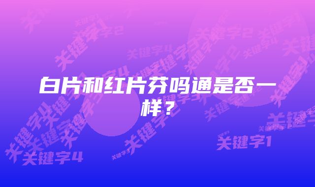 白片和红片芬吗通是否一样？