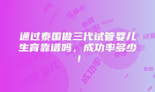 通过泰国做三代试管婴儿生育靠谱吗，成功率多少！