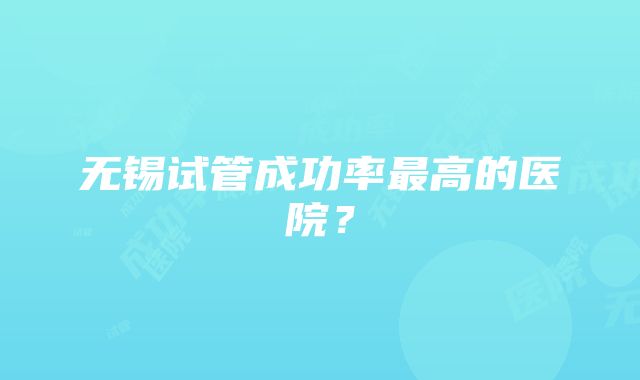 无锡试管成功率最高的医院？