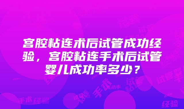 宫腔粘连术后试管成功经验，宫腔粘连手术后试管婴儿成功率多少？