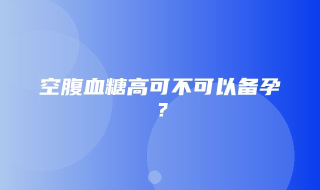 空腹血糖高可不可以备孕？