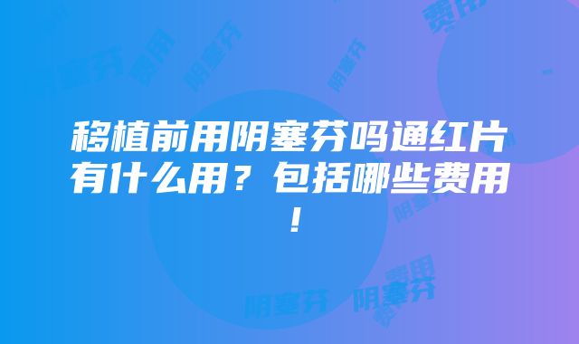 移植前用阴塞芬吗通红片有什么用？包括哪些费用！