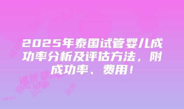 2025年泰国试管婴儿成功率分析及评估方法，附成功率、费用！