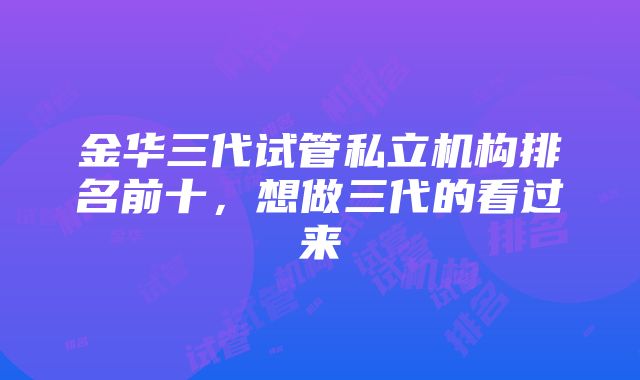 金华三代试管私立机构排名前十，想做三代的看过来