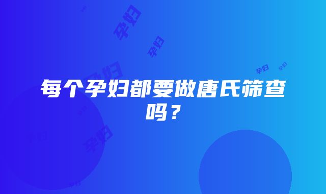 每个孕妇都要做唐氏筛查吗？