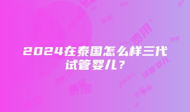 2024在泰国怎么样三代试管婴儿？