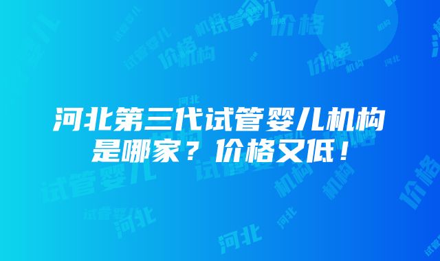 河北第三代试管婴儿机构是哪家？价格又低！