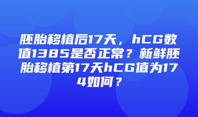 胚胎移植后17天，hCG数值1385是否正常？新鲜胚胎移植第17天hCG值为174如何？