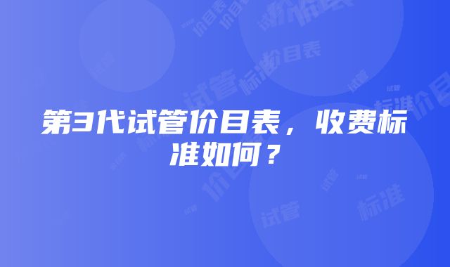 第3代试管价目表，收费标准如何？