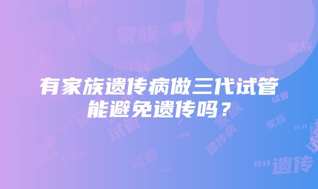 有家族遗传病做三代试管能避免遗传吗？