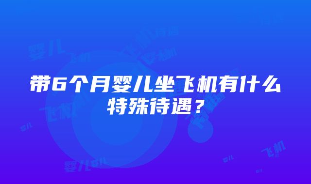 带6个月婴儿坐飞机有什么特殊待遇？