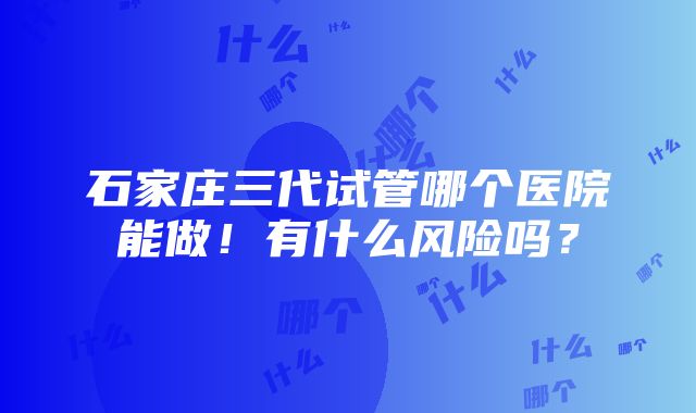 石家庄三代试管哪个医院能做！有什么风险吗？