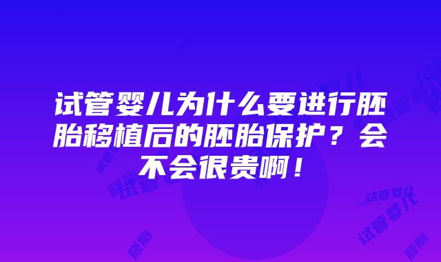 试管婴儿为什么要进行胚胎移植后的胚胎保护？会不会很贵啊！