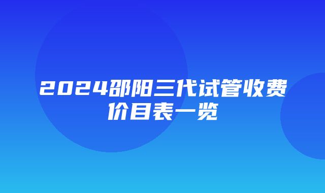 2024邵阳三代试管收费价目表一览