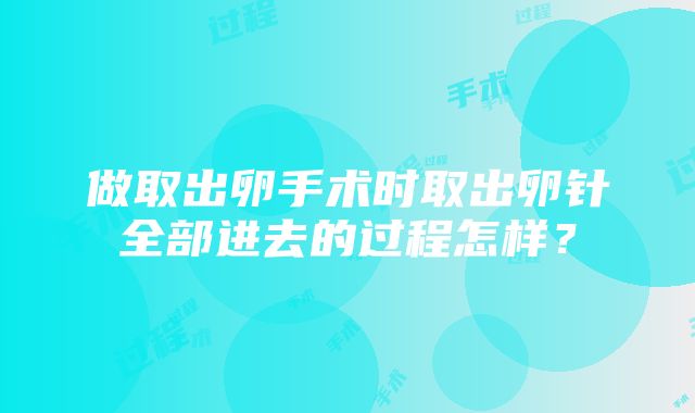 做取出卵手术时取出卵针全部进去的过程怎样？