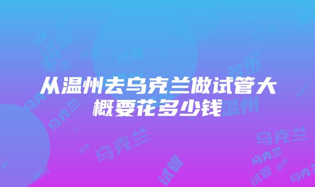 从温州去乌克兰做试管大概要花多少钱