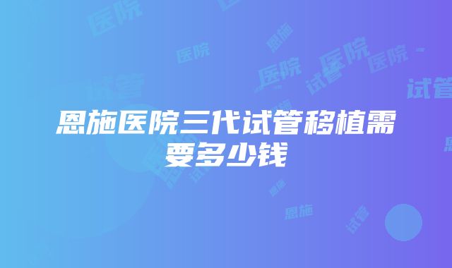 恩施医院三代试管移植需要多少钱