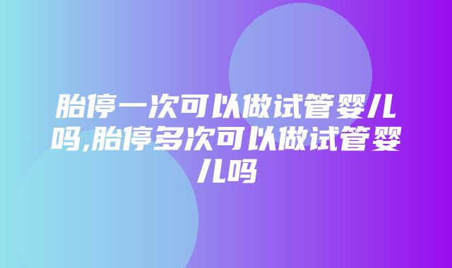 胎停一次可以做试管婴儿吗,胎停多次可以做试管婴儿吗