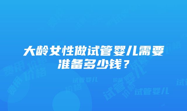 大龄女性做试管婴儿需要准备多少钱？