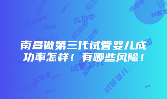 南昌做第三代试管婴儿成功率怎样！有哪些风险！