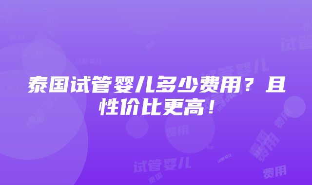 泰国试管婴儿多少费用？且性价比更高！