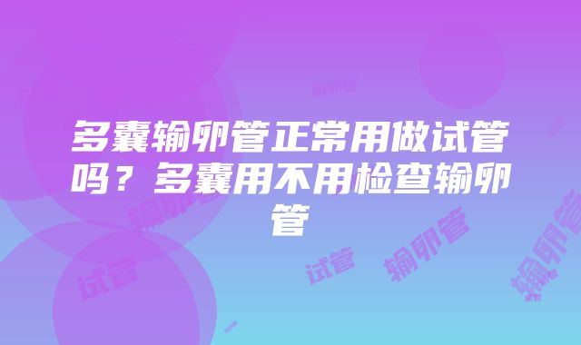 多囊输卵管正常用做试管吗？多囊用不用检查输卵管