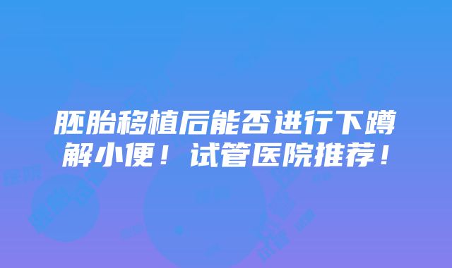 胚胎移植后能否进行下蹲解小便！试管医院推荐！