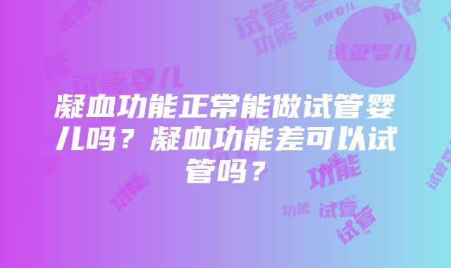 凝血功能正常能做试管婴儿吗？凝血功能差可以试管吗？