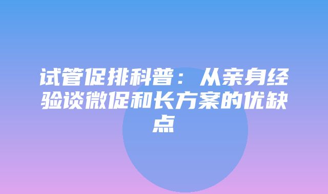 试管促排科普：从亲身经验谈微促和长方案的优缺点