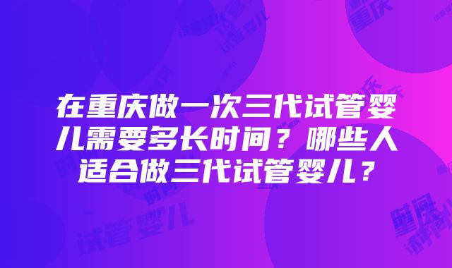 在重庆做一次三代试管婴儿需要多长时间？哪些人适合做三代试管婴儿？