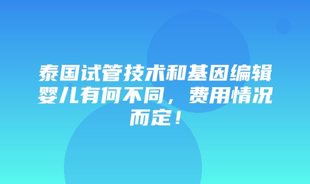 泰国试管技术和基因编辑婴儿有何不同，费用情况而定！