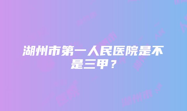 湖州市第一人民医院是不是三甲？