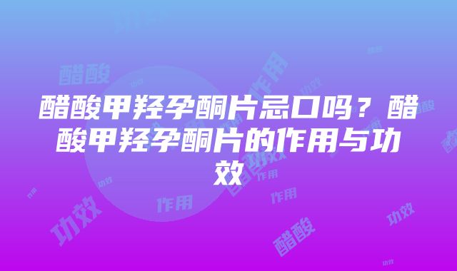 醋酸甲羟孕酮片忌口吗？醋酸甲羟孕酮片的作用与功效