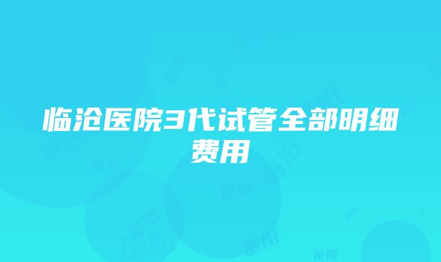 临沧医院3代试管全部明细费用