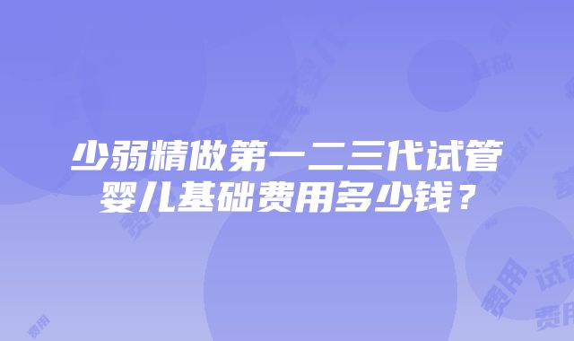 少弱精做第一二三代试管婴儿基础费用多少钱？