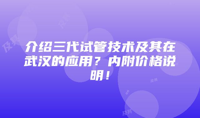 介绍三代试管技术及其在武汉的应用？内附价格说明！