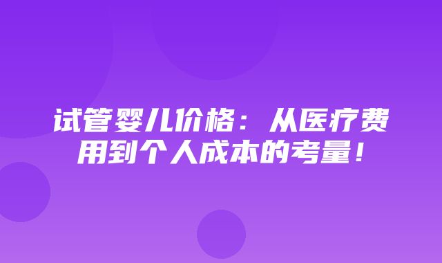 试管婴儿价格：从医疗费用到个人成本的考量！