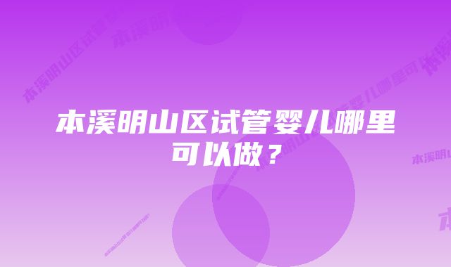 本溪明山区试管婴儿哪里可以做？