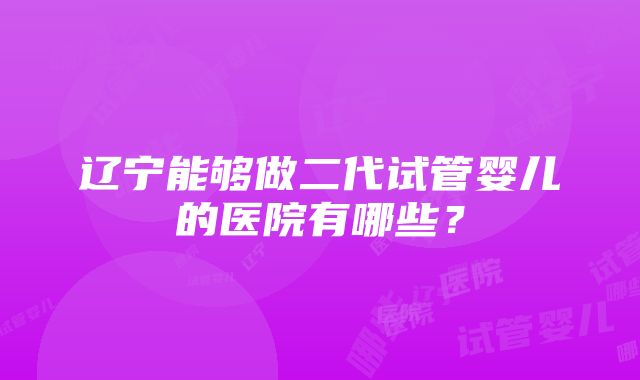 辽宁能够做二代试管婴儿的医院有哪些？